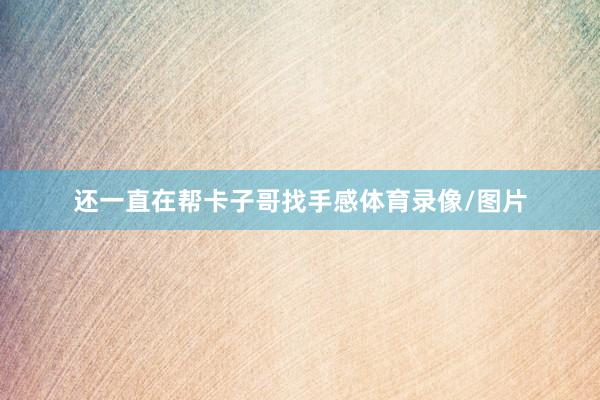 还一直在帮卡子哥找手感体育录像/图片