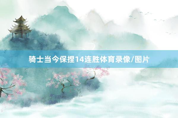 骑士当今保捏14连胜体育录像/图片