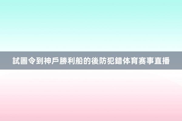 試圖令到神戶勝利船的後防犯錯体育赛事直播