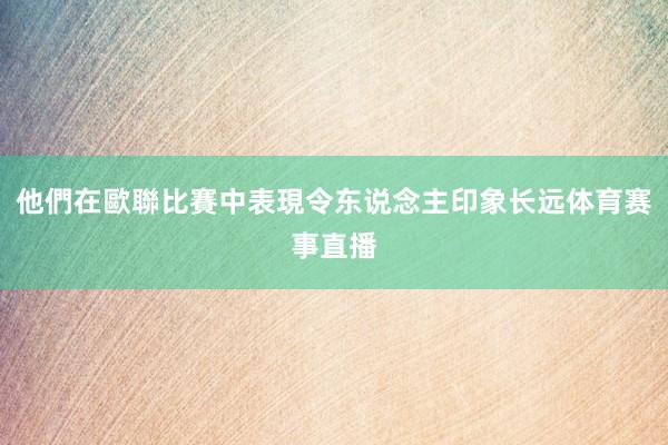 他們在歐聯比賽中表現令东说念主印象长远体育赛事直播