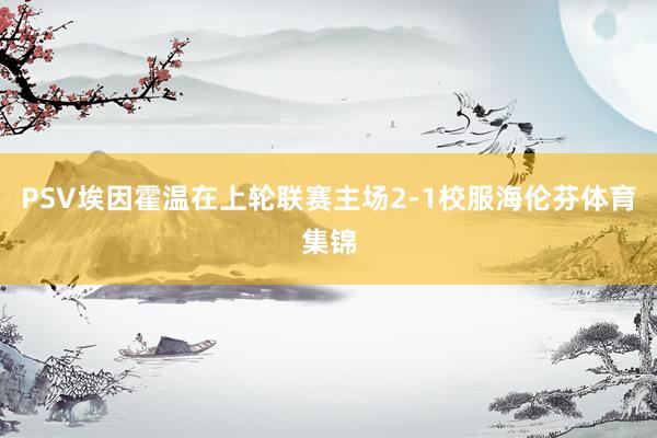 PSV埃因霍温在上轮联赛主场2-1校服海伦芬体育集锦