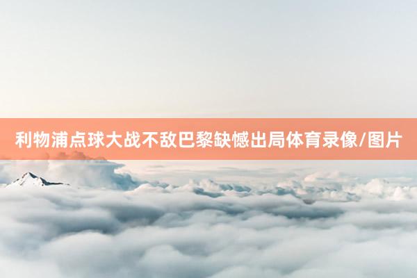利物浦点球大战不敌巴黎缺憾出局体育录像/图片
