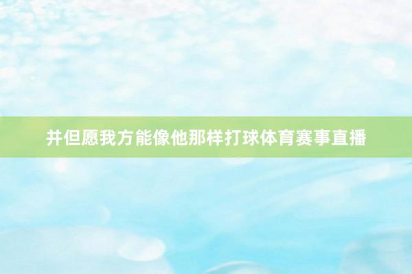 并但愿我方能像他那样打球体育赛事直播