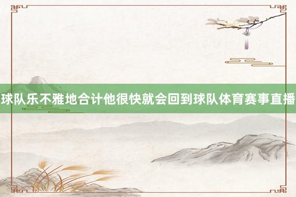 球队乐不雅地合计他很快就会回到球队体育赛事直播