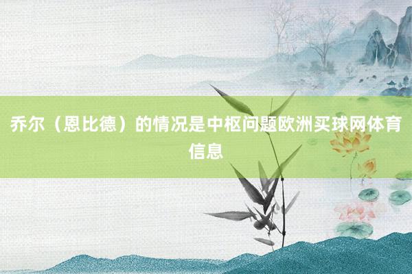乔尔（恩比德）的情况是中枢问题欧洲买球网体育信息