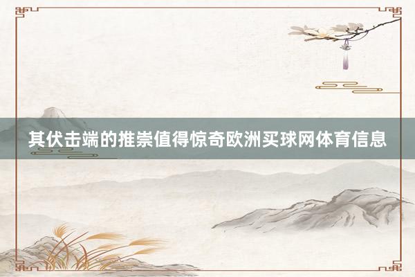其伏击端的推崇值得惊奇欧洲买球网体育信息