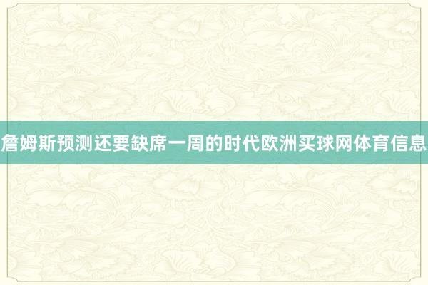 詹姆斯预测还要缺席一周的时代欧洲买球网体育信息