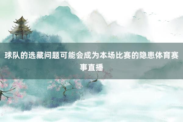 球队的选藏问题可能会成为本场比赛的隐患体育赛事直播
