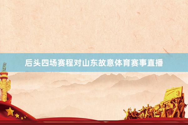 后头四场赛程对山东故意体育赛事直播