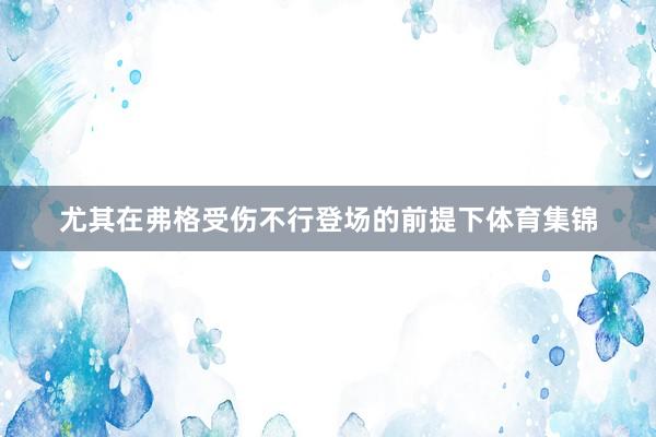 尤其在弗格受伤不行登场的前提下体育集锦