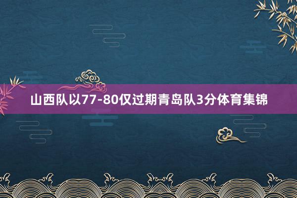 山西队以77-80仅过期青岛队3分体育集锦