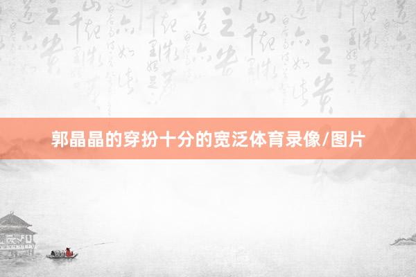 郭晶晶的穿扮十分的宽泛体育录像/图片