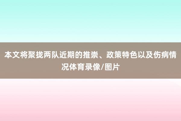 本文将聚拢两队近期的推崇、政策特色以及伤病情况体育录像/图片