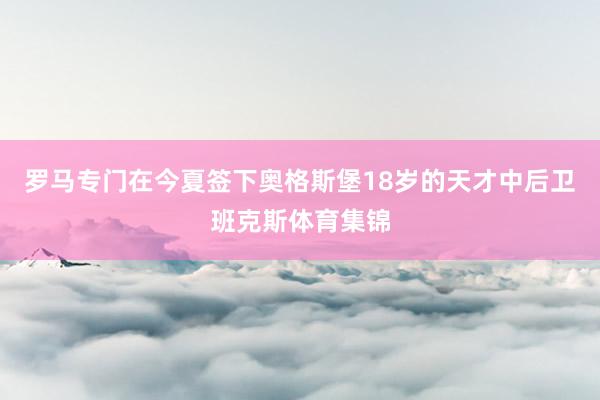 罗马专门在今夏签下奥格斯堡18岁的天才中后卫班克斯体育集锦