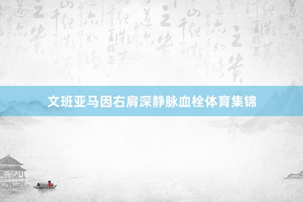 文班亚马因右肩深静脉血栓体育集锦