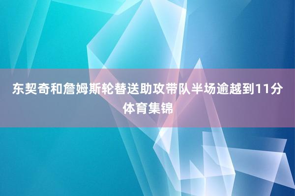 东契奇和詹姆斯轮替送助攻带队半场逾越到11分体育集锦