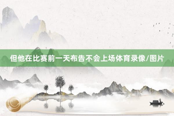 但他在比赛前一天布告不会上场体育录像/图片