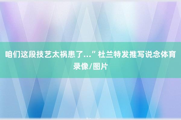 咱们这段技艺太祸患了...”杜兰特发推写说念体育录像/图片