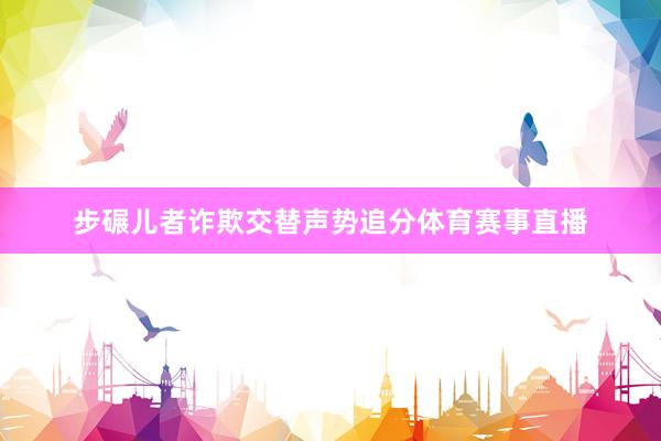 步碾儿者诈欺交替声势追分体育赛事直播