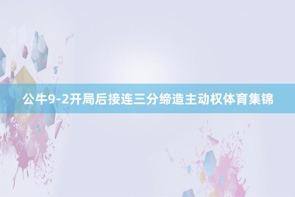 公牛9-2开局后接连三分缔造主动权体育集锦