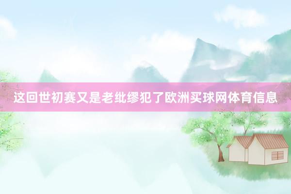 这回世初赛又是老纰缪犯了欧洲买球网体育信息