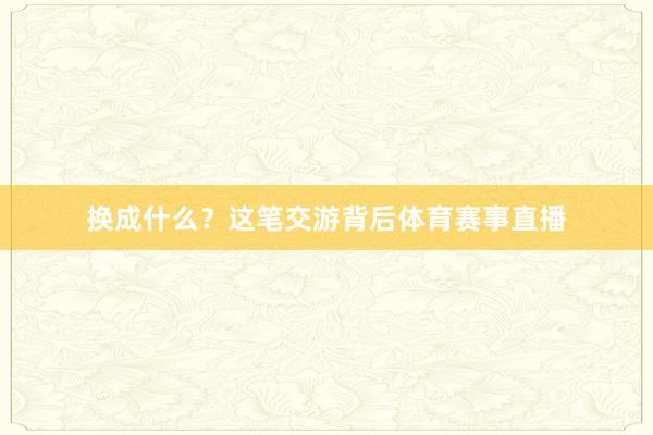 换成什么？这笔交游背后体育赛事直播