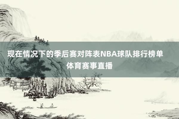 现在情况下的季后赛对阵表NBA球队排行榜单    体育赛事直播
