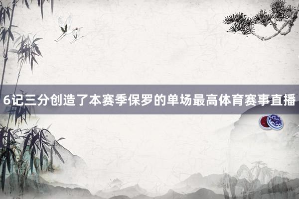 6记三分创造了本赛季保罗的单场最高体育赛事直播