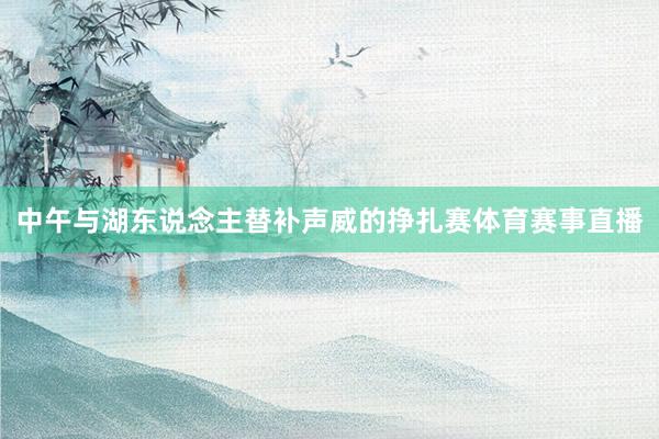 中午与湖东说念主替补声威的挣扎赛体育赛事直播