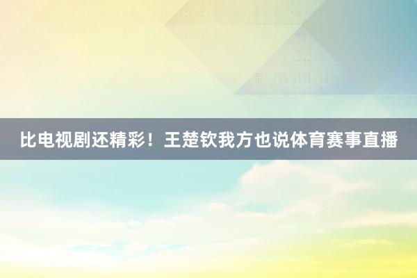 比电视剧还精彩！王楚钦我方也说体育赛事直播