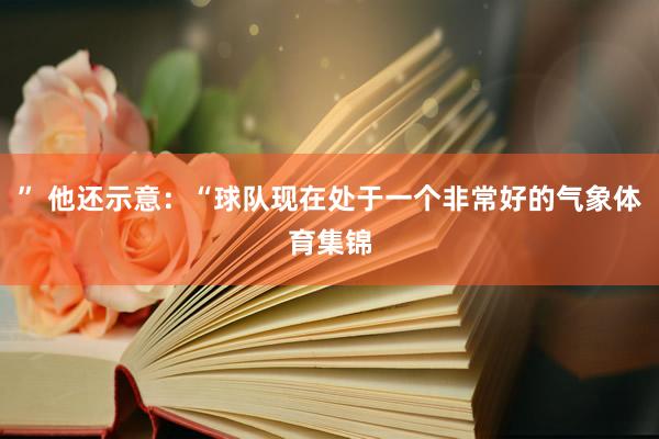 ” 他还示意：“球队现在处于一个非常好的气象体育集锦