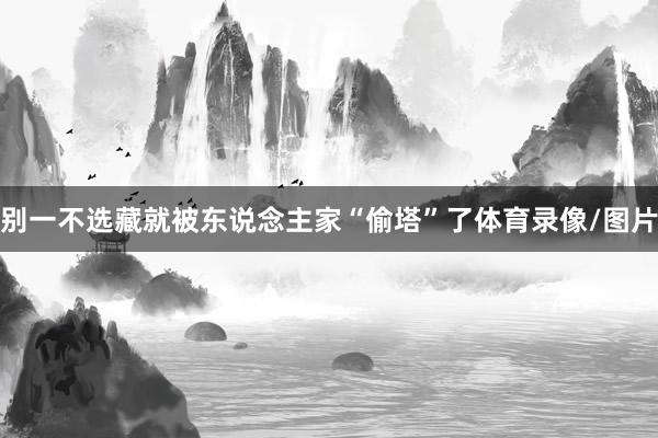 别一不选藏就被东说念主家“偷塔”了体育录像/图片