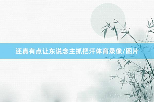 还真有点让东说念主抓把汗体育录像/图片