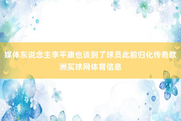 媒体东说念主李平康也谈到了球员此前归化传奇欧洲买球网体育信息