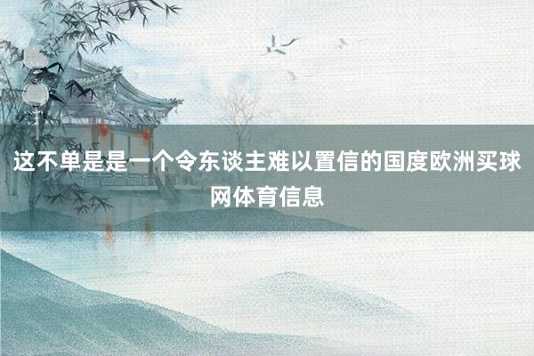 这不单是是一个令东谈主难以置信的国度欧洲买球网体育信息