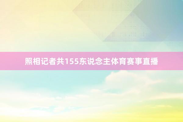 照相记者共155东说念主体育赛事直播