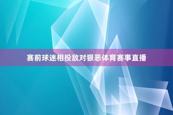 赛前球迷相投敌对狠恶体育赛事直播