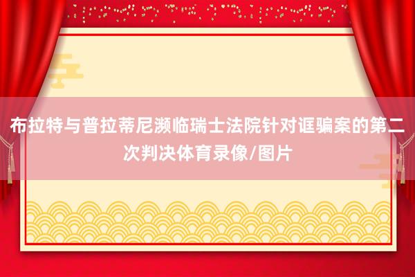 布拉特与普拉蒂尼濒临瑞士法院针对诓骗案的第二次判决体育录像/图片