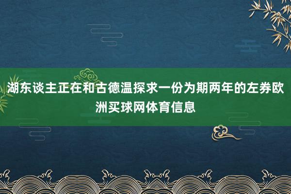 湖东谈主正在和古德温探求一份为期两年的左券欧洲买球网体育信息
