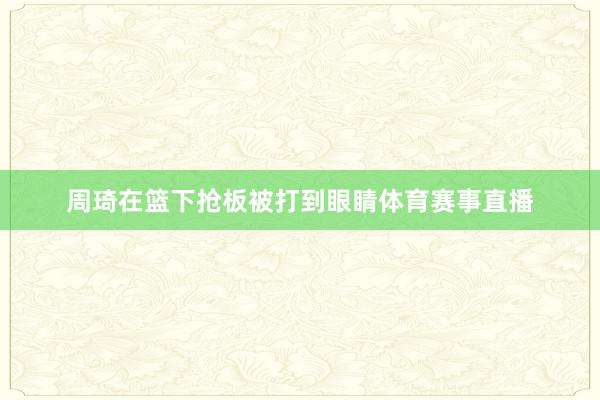 周琦在篮下抢板被打到眼睛体育赛事直播