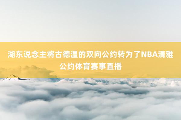 湖东说念主将古德温的双向公约转为了NBA清雅公约体育赛事直播