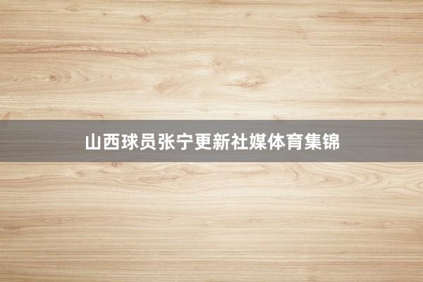 山西球员张宁更新社媒体育集锦