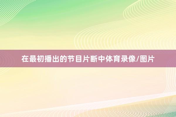 在最初播出的节目片断中体育录像/图片