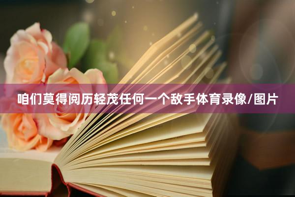 咱们莫得阅历轻茂任何一个敌手体育录像/图片