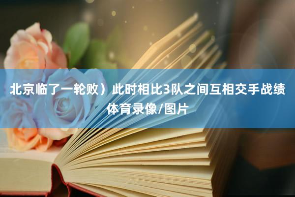 北京临了一轮败）此时相比3队之间互相交手战绩体育录像/图片