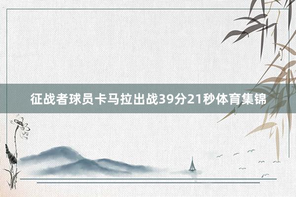 征战者球员卡马拉出战39分21秒体育集锦
