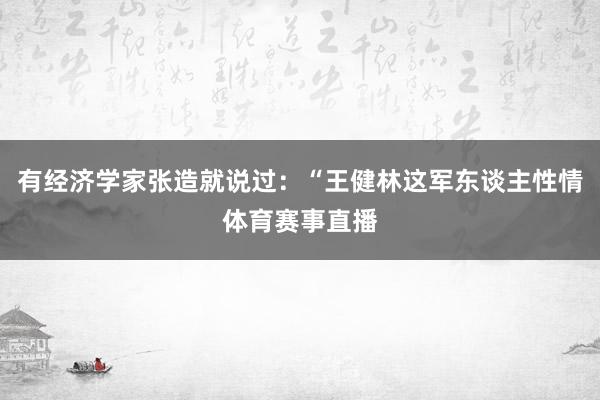 有经济学家张造就说过：“王健林这军东谈主性情体育赛事直播