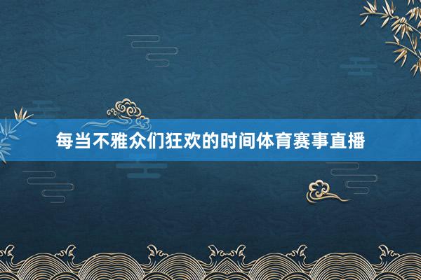 每当不雅众们狂欢的时间体育赛事直播