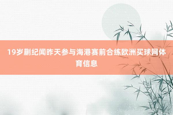 19岁蒯纪闻昨天参与海港赛前合练欧洲买球网体育信息