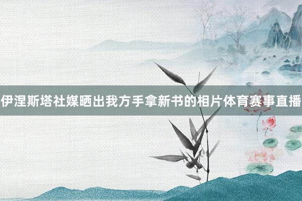 伊涅斯塔社媒晒出我方手拿新书的相片体育赛事直播